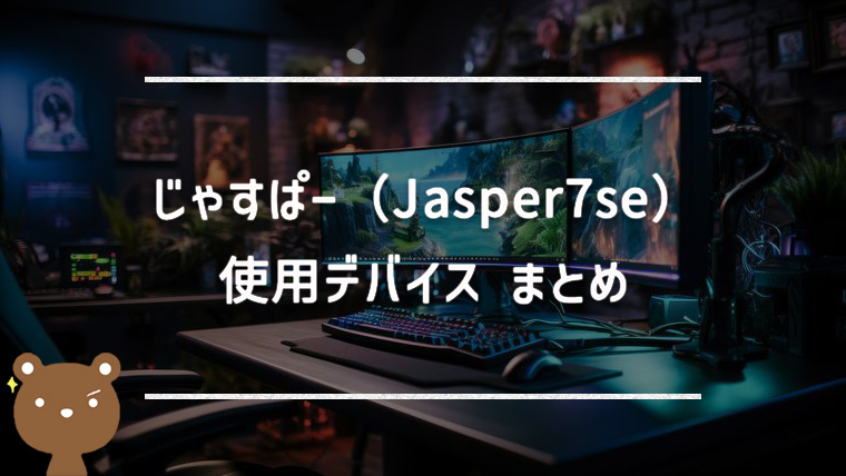 じゃすぱー（Jasper7se）の使用デバイスまとめ｜マウス・キーボード・モニターなど